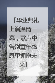 毕业典礼上演温情一幕，歌声中告别童年感恩里拥抱未来