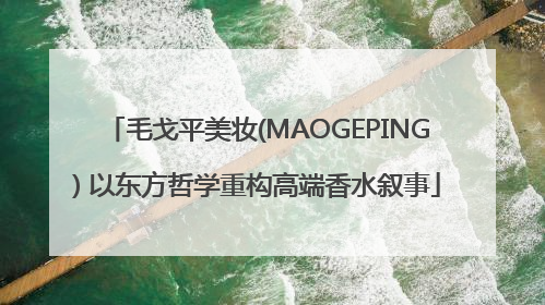 毛戈平美妆(MAOGEPING) 以东方哲学重构高端香水叙事