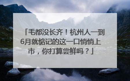毛都没长齐！杭州人一到6月就惦记的这一口悄悄上市，你打算尝鲜吗？