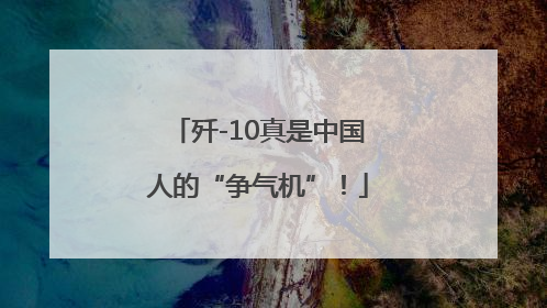 歼-10真是中国人的“争气机”！