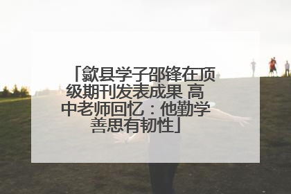 歙县学子邵锋在顶级期刊发表成果 高中老师回忆：他勤学善思有韧性