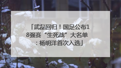 武磊回归！国足公布18强赛“生死战”大名单：杨明洋首次入选
