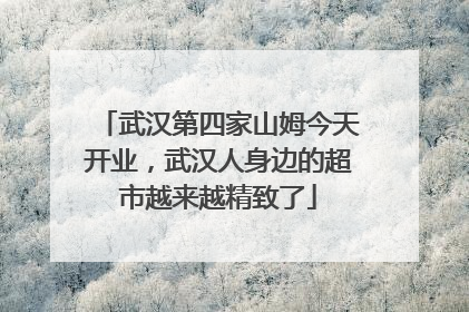 武汉第四家山姆今天开业，武汉人身边的超市越来越精致了