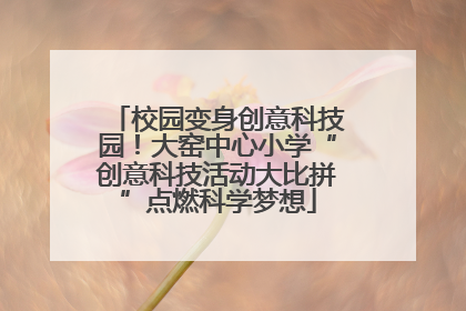 校园变身创意科技园！大窑中心小学“创意科技活动大比拼”点燃科学梦想