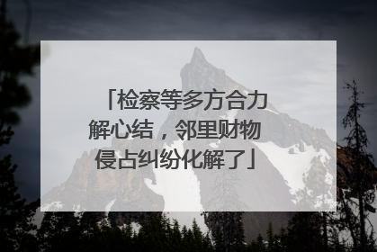 检察等多方合力解心结，邻里财物侵占纠纷化解了