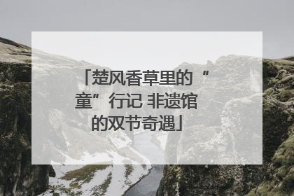 楚风香草里的“童”行记 非遗馆的双节奇遇