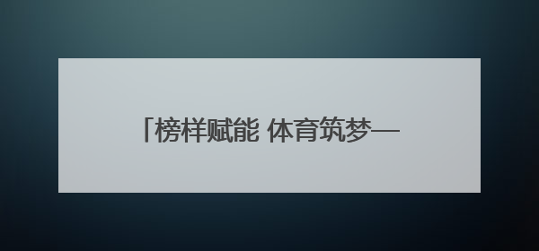 榜样赋能 体育筑梦——吉林体育学院“冠军”支教点燃中小学生梦想