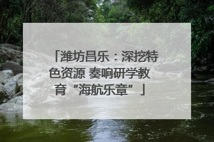 潍坊昌乐：深挖特色资源 奏响研学教育“海航乐章”