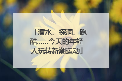 潜水、探洞、跑酷……今天的年轻人玩转新潮运动