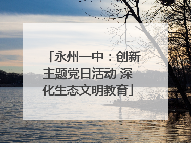 永州一中：创新主题党日活动 深化生态文明教育