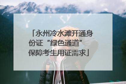 永州冷水滩开通身份证“绿色通道” 保障考生用证需求
