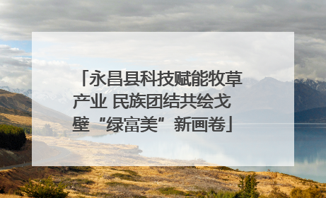 永昌县科技赋能牧草产业 民族团结共绘戈壁“绿富美”新画卷