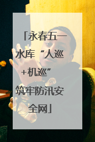 永春五一水库“人巡+机巡” 筑牢防汛安全网