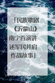 民族歌剧《沂蒙山》南宁首演讲述军民并肩作战故事