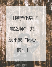 民警化身“粽艺师” 共绘平安“同心圆”