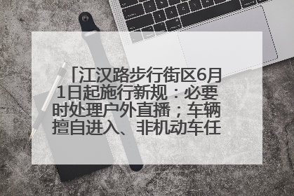 江汉路步行街区6月1日起施行新规：必要时处理户外直播；车辆擅自进入、非机动车任意停放的，依法处理