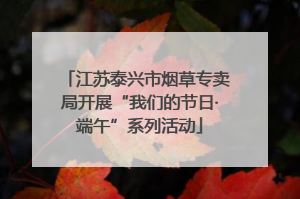 江苏泰兴市烟草专卖局开展“我们的节日·端午”系列活动