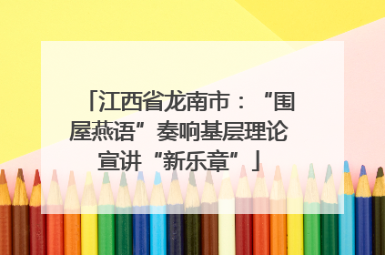 江西省龙南市：“围屋燕语”奏响基层理论宣讲“新乐章”