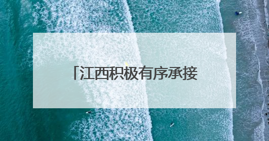 江西积极有序承接产业转移 努力构建现代化产业体系