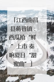 江西南昌县蒋巷镇：西瓜抢“鲜”上市 奏响夏日“甜蜜曲”