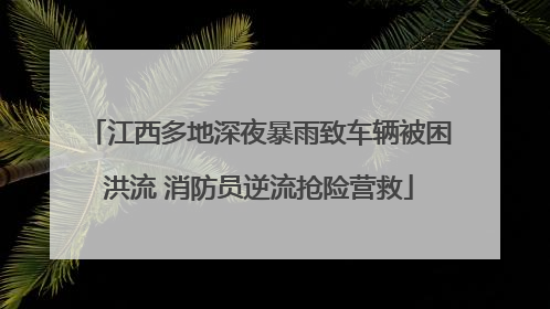 江西多地深夜暴雨致车辆被困洪流 消防员逆流抢险营救