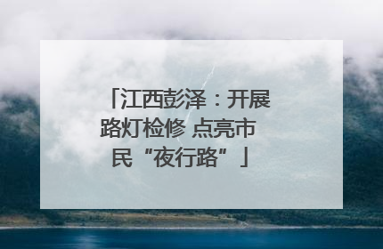 江西彭泽：开展路灯检修 点亮市民“夜行路”