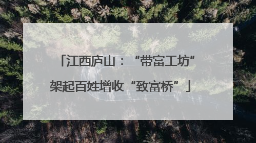 江西庐山：“带富工坊”架起百姓增收“致富桥”