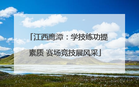 江西鹰潭：学技练功提素质 赛场竞技展风采