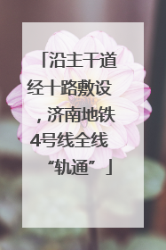 沿主干道经十路敷设，济南地铁4号线全线“轨通”