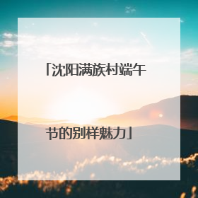 沈阳满族村端午节的别样魅力