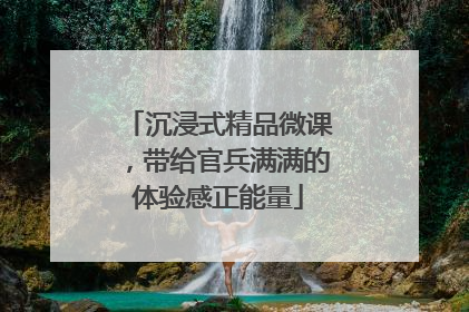 沉浸式精品微课，带给官兵满满的体验感正能量
