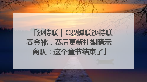沙特联｜C罗蝉联沙特联赛金靴，赛后更新社媒暗示离队：这个章节结束了
