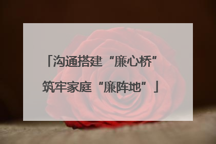 沟通搭建“廉心桥” 筑牢家庭“廉阵地”