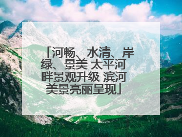 河畅、水清、岸绿、景美 太平河畔景观升级 滨河美景亮丽呈现