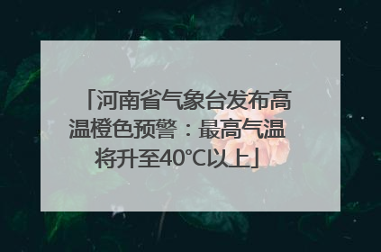 河南省气象台发布高温橙色预警：最高气温将升至40℃以上
