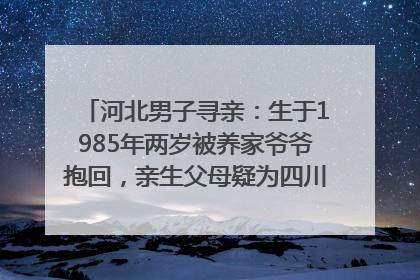 河北男子寻亲：生于1985年两岁被养家爷爷抱回，亲生父母疑为四川仪陇人｜红星寻人