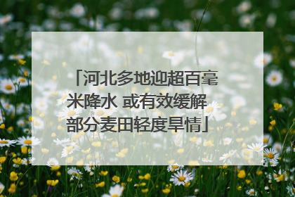 河北多地迎超百毫米降水 或有效缓解部分麦田轻度旱情