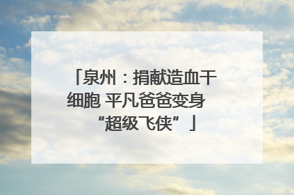 泉州：捐献造血干细胞 平凡爸爸变身“超级飞侠”