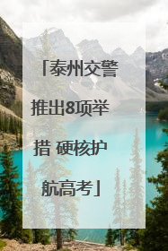泰州交警推出8项举措 硬核护航高考