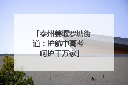 泰州姜堰罗塘街道：护航中高考 呵护千万家
