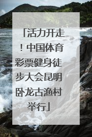 活力开走！中国体育彩票健身徒步大会昆明卧龙古渔村举行
