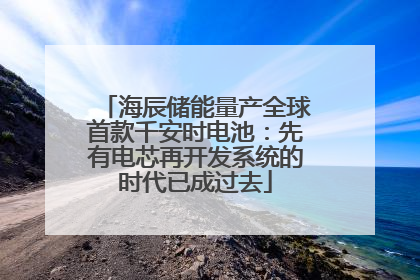 海辰储能量产全球首款千安时电池：先有电芯再开发系统的时代已成过去