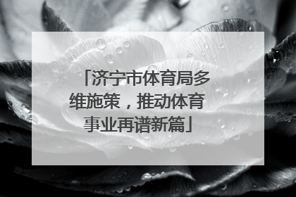 济宁市体育局多维施策，推动体育事业再谱新篇
