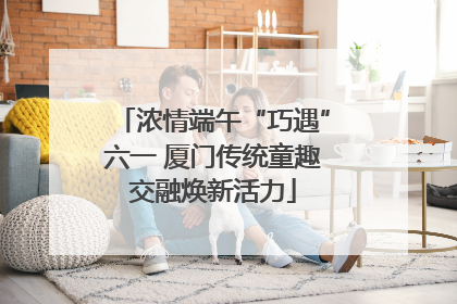 浓情端午“巧遇”六一 厦门传统童趣交融焕新活力