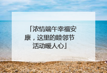 浓情端午幸福安康，这里的睦邻节活动暖人心