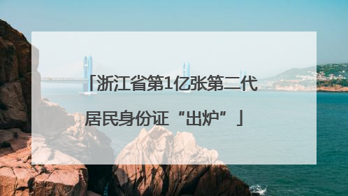 浙江省第1亿张第二代居民身份证“出炉”