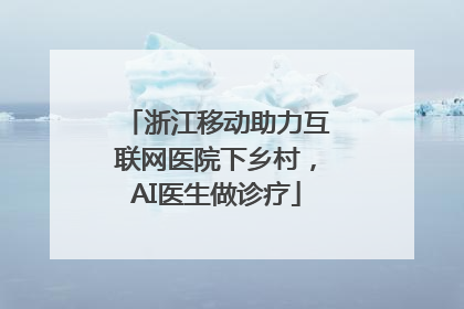 浙江移动助力互联网医院下乡村，AI医生做诊疗