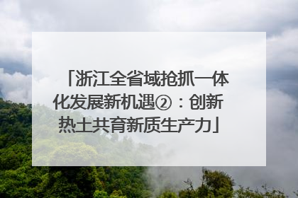 浙江全省域抢抓一体化发展新机遇②：创新热土共育新质生产力
