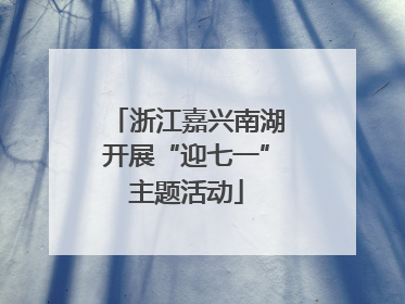 浙江嘉兴南湖开展“迎七一”主题活动