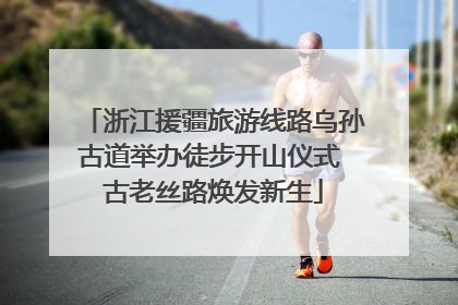 浙江援疆旅游线路乌孙古道举办徒步开山仪式 古老丝路焕发新生
